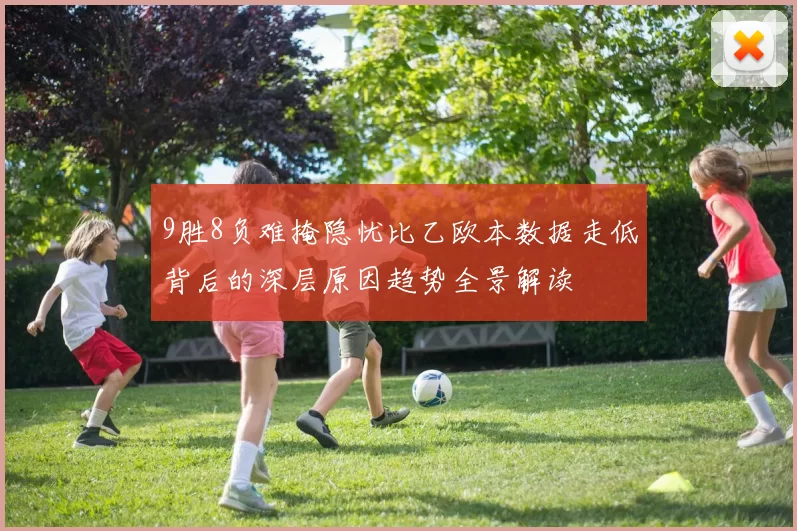 9胜8负难掩隐忧比乙欧本数据走低背后的深层原因趋势全景解读